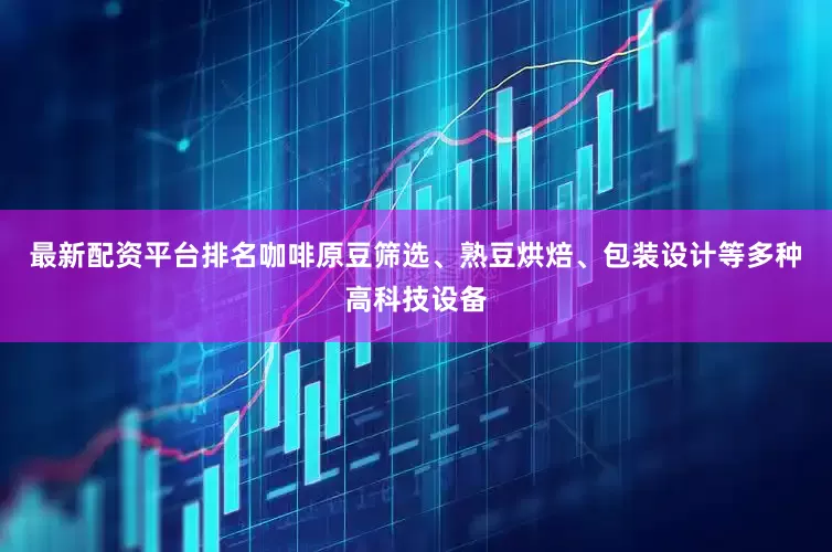 最新配资平台排名咖啡原豆筛选、熟豆烘焙、包装设计等多种高科技设备
