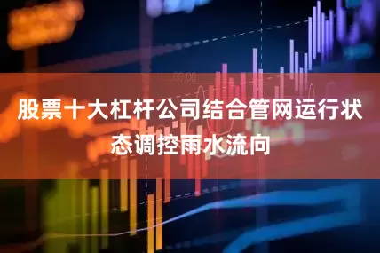 股票十大杠杆公司结合管网运行状态调控雨水流向
