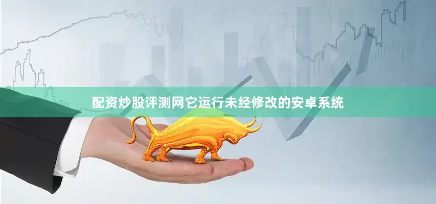 配资炒股评测网它运行未经修改的安卓系统