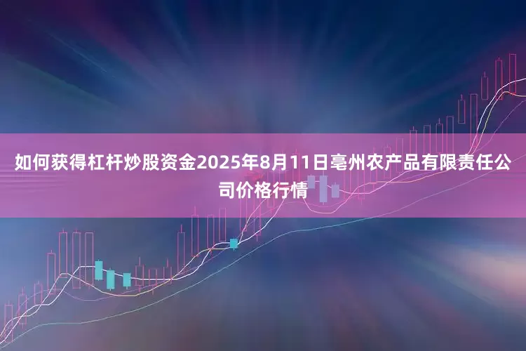 如何获得杠杆炒股资金2025年8月11日亳州农产品有限责任公司价格行情