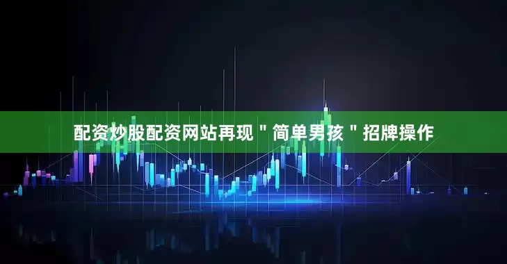 配资炒股配资网站再现＂简单男孩＂招牌操作
