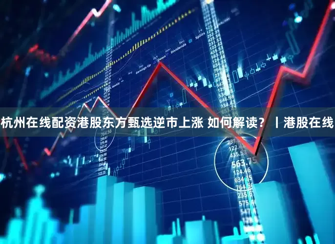 杭州在线配资港股东方甄选逆市上涨 如何解读？丨港股在线