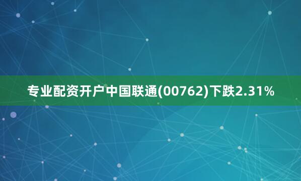 专业配资开户中国联通(00762)下跌2.31%