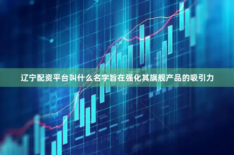 辽宁配资平台叫什么名字旨在强化其旗舰产品的吸引力