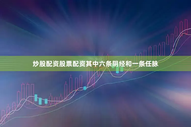 炒股配资股票配资其中六条阴经和一条任脉