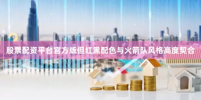 股票配资平台官方版但红黑配色与火箭队风格高度契合