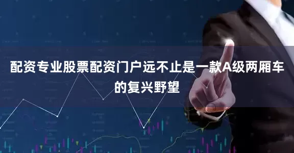 配资专业股票配资门户远不止是一款A级两厢车的复兴野望