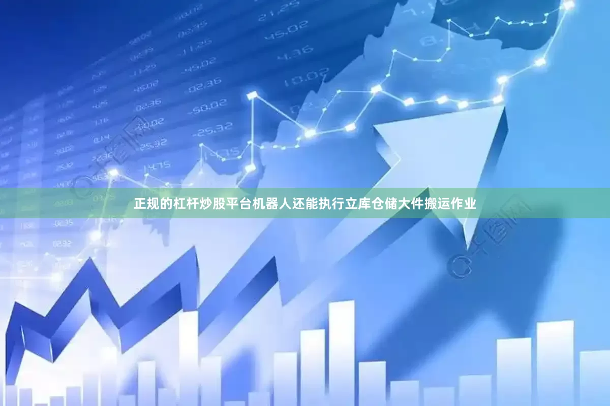 正规的杠杆炒股平台机器人还能执行立库仓储大件搬运作业