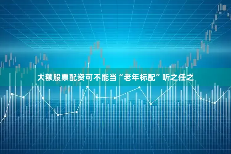 大额股票配资可不能当“老年标配”听之任之