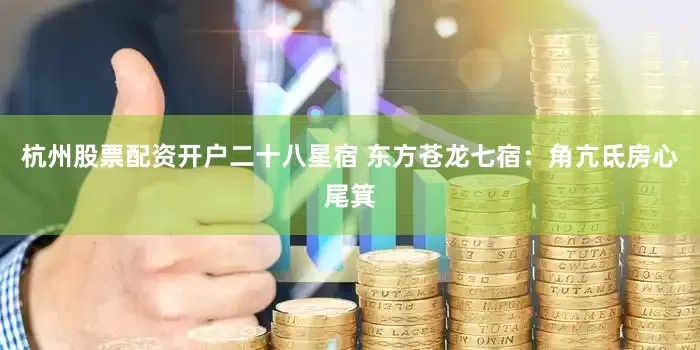 杭州股票配资开户二十八星宿 东方苍龙七宿：角亢氐房心尾箕