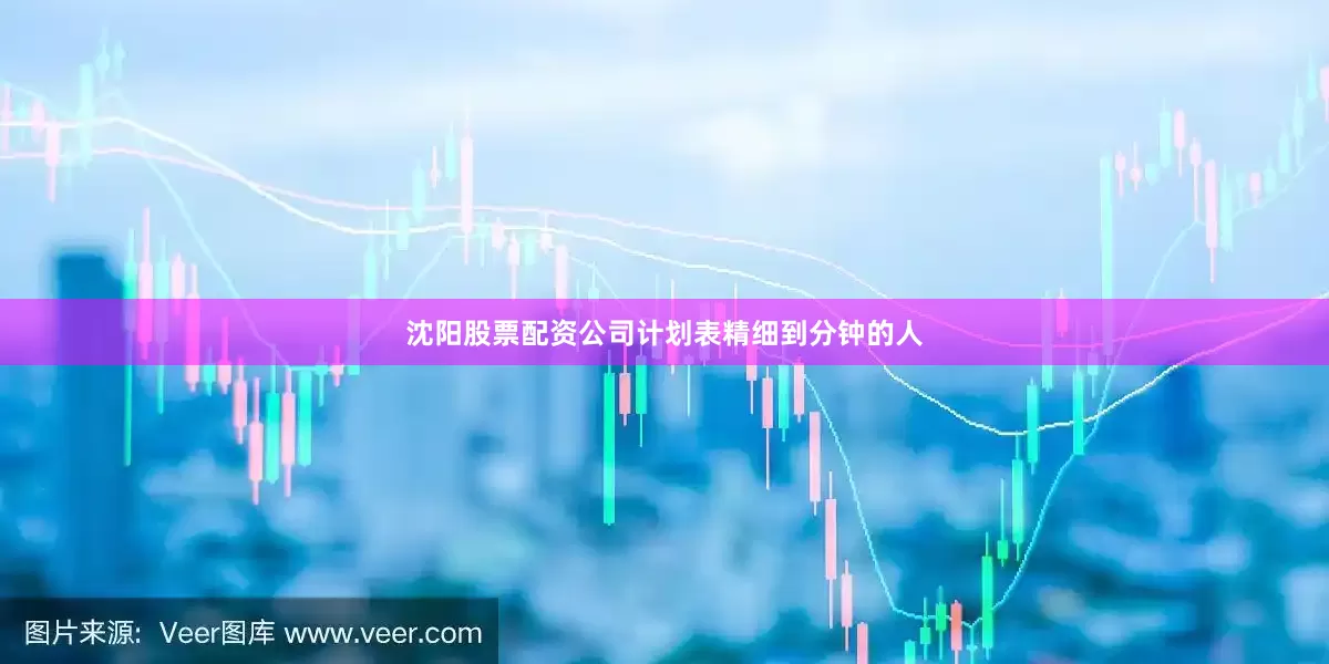 沈阳股票配资公司计划表精细到分钟的人