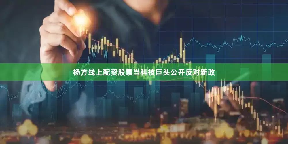杨方线上配资股票当科技巨头公开反对新政