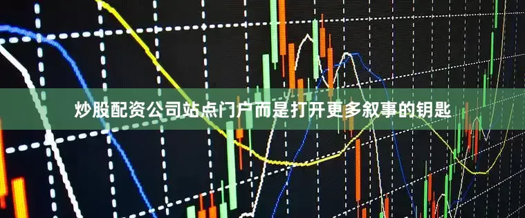 炒股配资公司站点门户而是打开更多叙事的钥匙