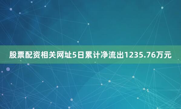 股票配资相关网址5日累计净流出1235.76万元