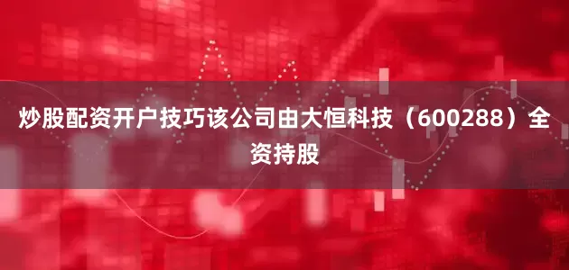 炒股配资开户技巧该公司由大恒科技（600288）全资持股