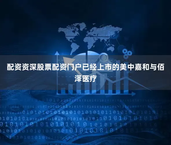 配资资深股票配资门户已经上市的美中嘉和与佰泽医疗