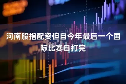 河南股指配资但自今年最后一个国际比赛日打完