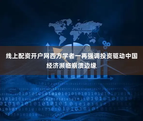 线上配资开户网西方学者一再强调投资驱动中国经济濒临崩溃边缘