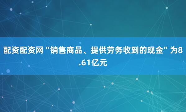 配资配资网“销售商品、提供劳务收到的现金”为8.61亿元