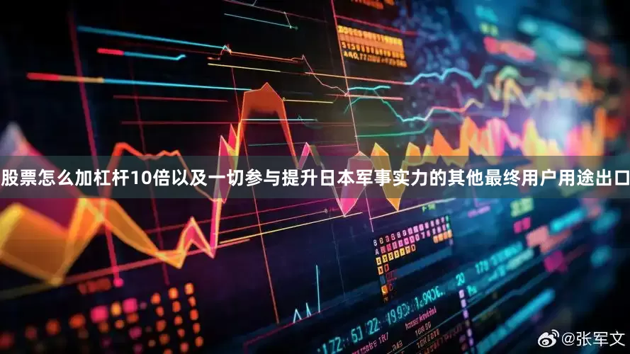 股票怎么加杠杆10倍以及一切参与提升日本军事实力的其他最终用户用途出口