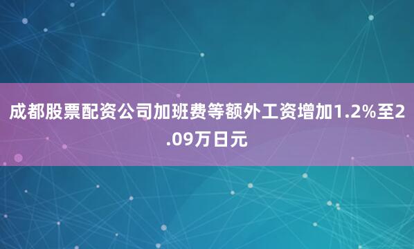 成都股票配资公司加班费等额外工资增加1.2%至2.09万日元
