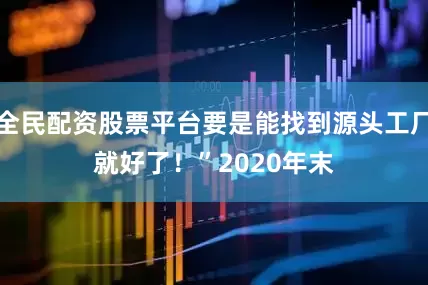 全民配资股票平台要是能找到源头工厂就好了！”　　2020年末