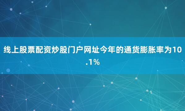 线上股票配资炒股门户网址今年的通货膨胀率为10.1%