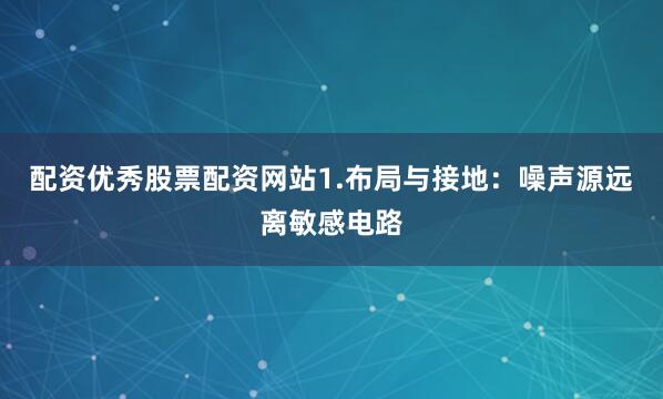 配资优秀股票配资网站1.布局与接地：噪声源远离敏感电路