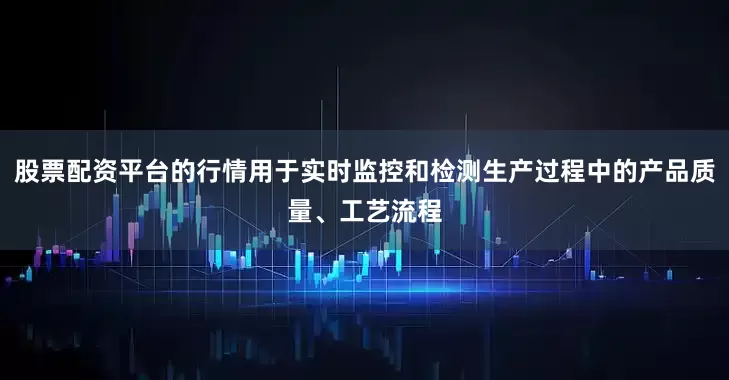 股票配资平台的行情用于实时监控和检测生产过程中的产品质量、工艺流程