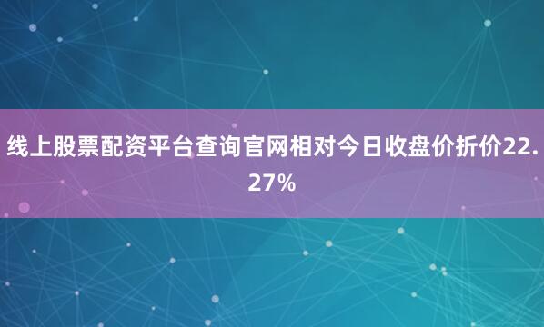 线上股票配资平台查询官网相对今日收盘价折价22.27%