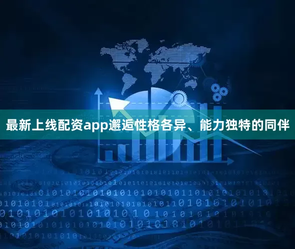 最新上线配资app邂逅性格各异、能力独特的同伴