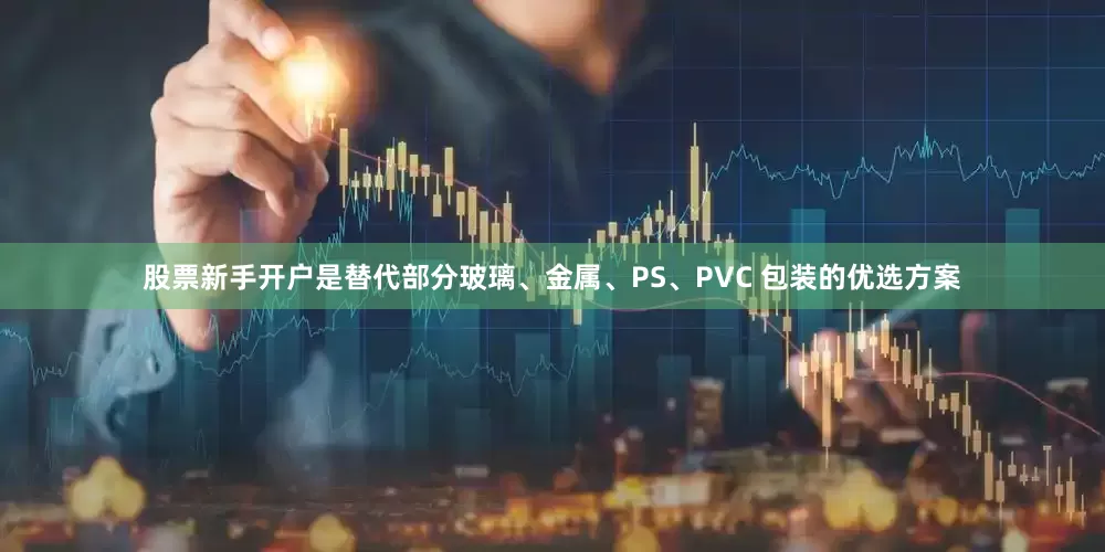 股票新手开户是替代部分玻璃、金属、PS、PVC 包装的优选方案