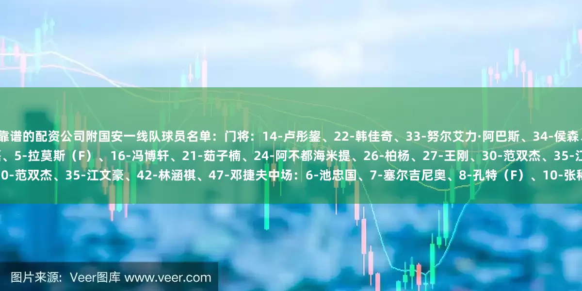 靠谱的配资公司附国安一线队球员名单：门将：14-卢彤鋆、22-韩佳奇、33-努尔艾力·阿巴斯、34-侯森、39-张健智后卫：2-吴少聪、3-何宇鹏、4-李磊、5-拉莫斯（F）、16-冯博轩、21-茹子楠、24-阿不都海米提、26-柏杨、27-王刚、30-范双杰、35-江文豪、42-林涵祺、47-邓捷夫中场：6-池忠国、7-塞尔吉尼奥、8-孔特（F）、10-张稀哲、18-王禹、20-恩科洛洛（F）、