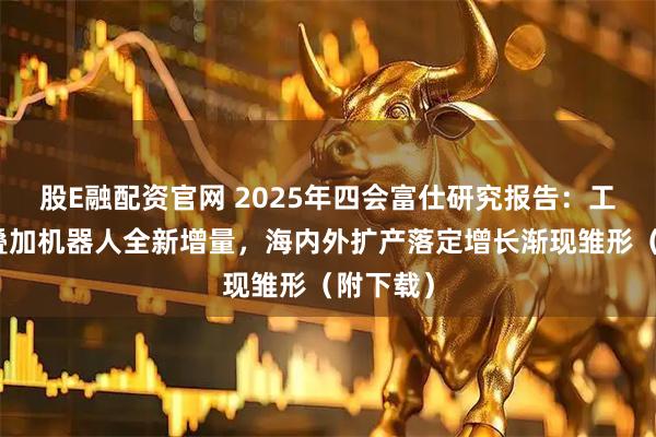 股E融配资官网 2025年四会富仕研究报告:工控复苏叠加机器人全新增量,海内外扩产落定增长渐现雏形(附下载)