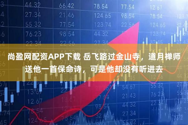 尚盈网配资APP下载 岳飞路过金山寺,道月禅师送他一首保命诗,可是他却没有听进去