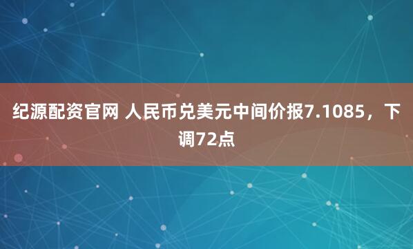 纪源配资官网 人民币兑美元中间价报7.1085,下调72点