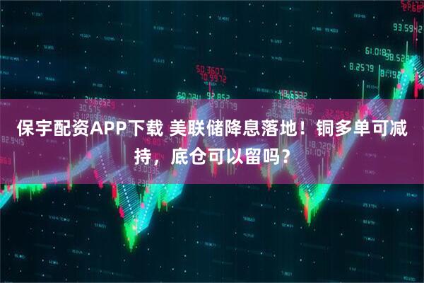 保宇配资APP下载 美联储降息落地！铜多单可减持，底仓可以留吗？