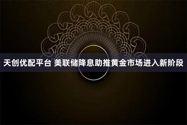 天创优配平台 美联储降息助推黄金市场进入新阶段