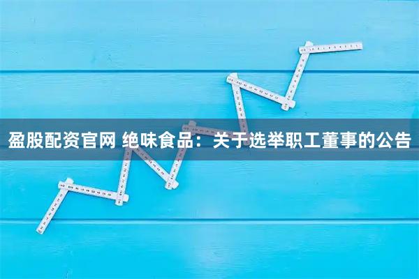 盈股配资官网 绝味食品：关于选举职工董事的公告