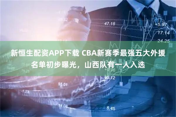 新恒生配资APP下载 CBA新赛季最强五大外援名单初步曝光,山西队有一人入选