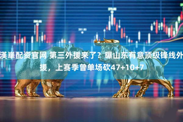 漢崋配资官网 第三外援来了?曝山东有意顶级锋线外援,上赛季曾单场砍47+10+7
