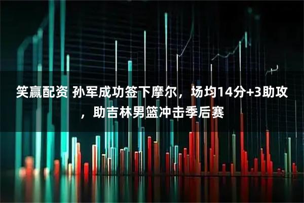 笑赢配资 孙军成功签下摩尔,场均14分+3助攻,助吉林男篮冲击季后赛