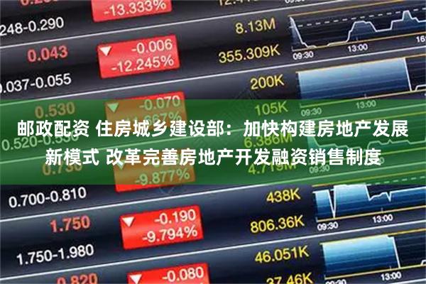 邮政配资 住房城乡建设部：加快构建房地产发展新模式 改革完善房地产开发融资销售制度