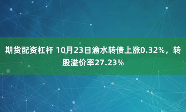 期货配资杠杆 10月23日渝水转债上涨0.32%,转股溢价率27.23%