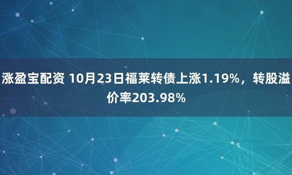 涨盈宝配资 10月23日福莱转债上涨1.19%,转股溢价率203.98%