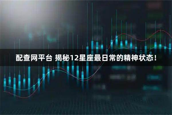 配查网平台 揭秘12星座最日常的精神状态！