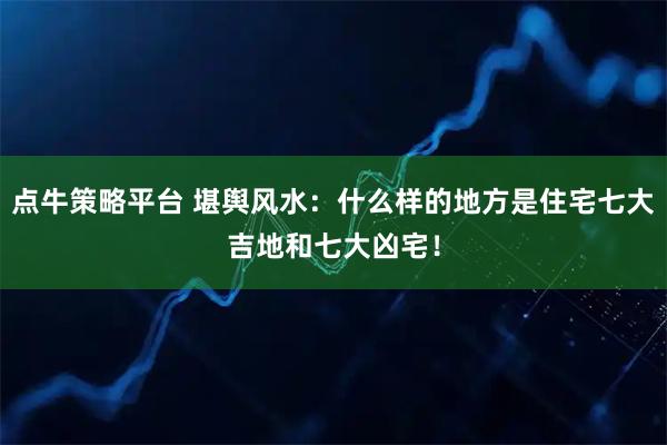 点牛策略平台 堪舆风水：什么样的地方是住宅七大吉地和七大凶宅！