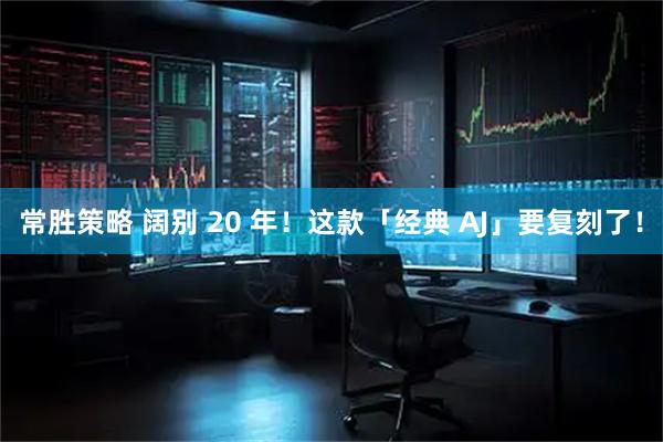 常胜策略 阔别 20 年！这款「经典 AJ」要复刻了！