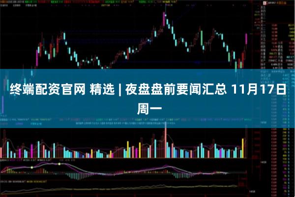 终端配资官网 精选 | 夜盘盘前要闻汇总 11月17日 周一
