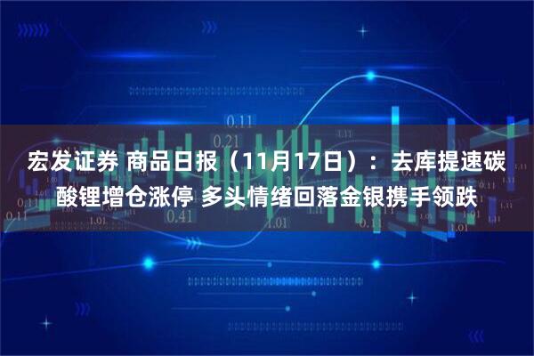 宏发证券 商品日报(11月17日):去库提速碳酸锂增仓涨停 多头情绪回落金银携手领跌
